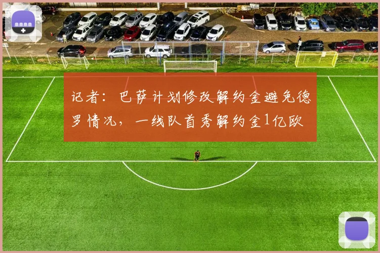 记者：巴萨计划修改解约金避免德罗情况，一线队首秀解约金1亿欧