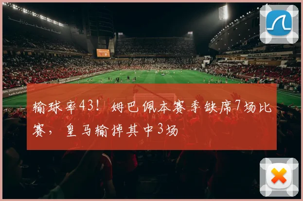 输球率43！姆巴佩本赛季缺席7场比赛，皇马输掉其中3场