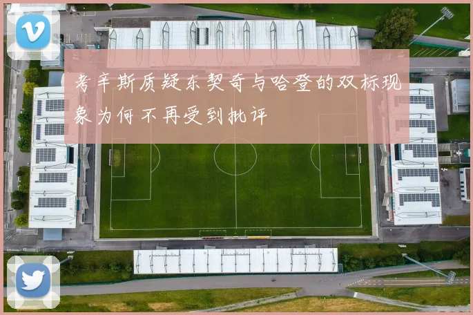 考辛斯质疑东契奇与哈登的双标现象为何不再受到批评