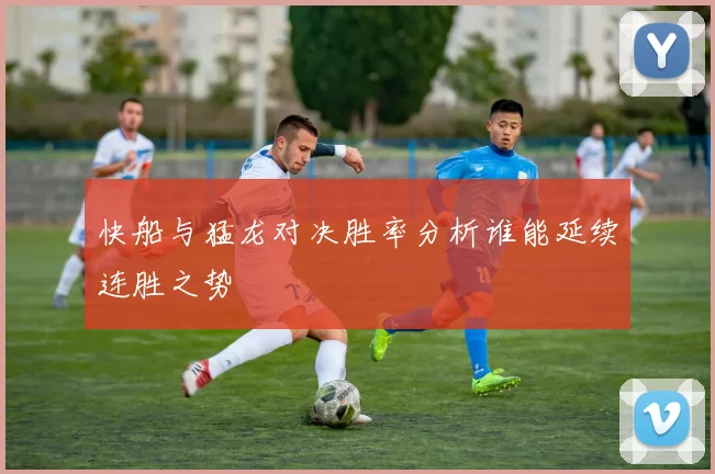 快船与猛龙对决胜率分析谁能延续连胜之势