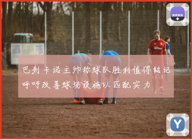 巴列卡诺主帅称球队胜利值得铭记呼吁改善球场设施以匹配实力