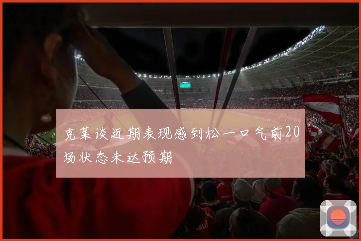 克莱谈近期表现感到松一口气前20场状态未达预期