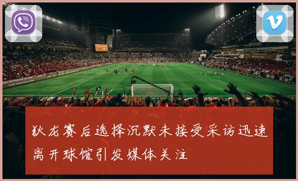 狄龙赛后选择沉默未接受采访迅速离开球馆引发媒体关注