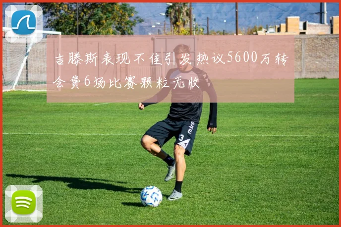 吉滕斯表现不佳引发热议5600万转会费6场比赛颗粒无收
