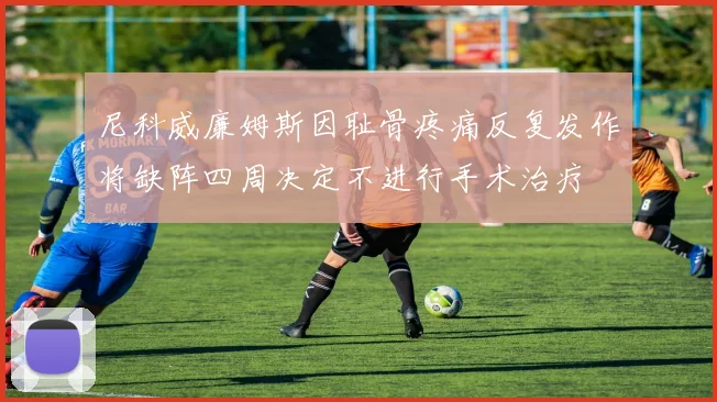 尼科威廉姆斯因耻骨疼痛反复发作将缺阵四周决定不进行手术治疗