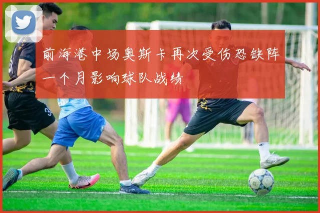 前海港中场奥斯卡再次受伤恐缺阵一个月影响球队战绩
