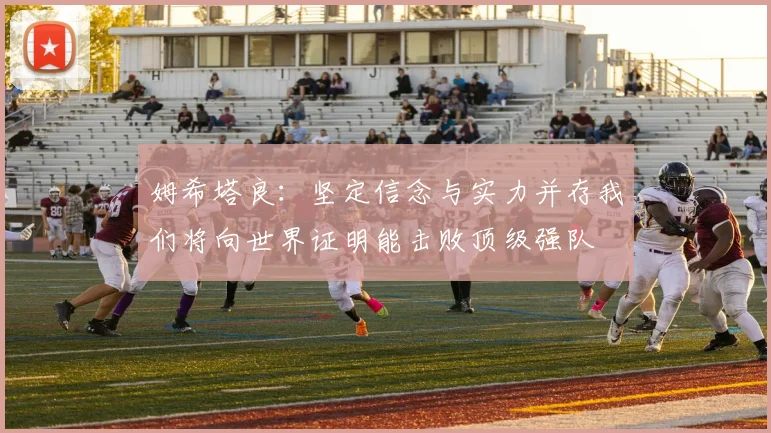 姆希塔良：坚定信念与实力并存我们将向世界证明能击败顶级强队