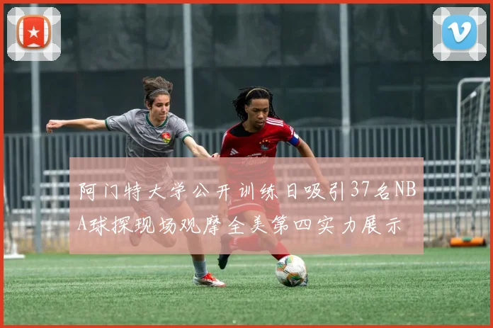 阿门特大学公开训练日吸引37名NBA球探现场观摩全美第四实力展示