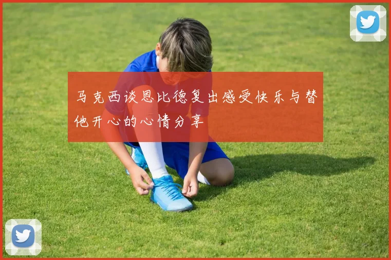 马克西谈恩比德复出感受快乐与替他开心的心情分享
