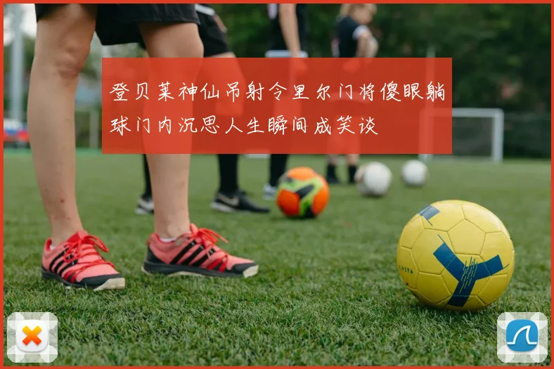 登贝莱神仙吊射令里尔门将傻眼躺球门内沉思人生瞬间成笑谈