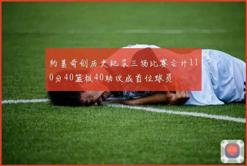约基奇创历史纪录三场比赛合计110分40篮板40助攻成首位球员
