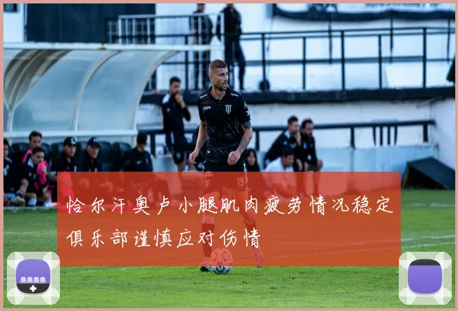 恰尔汗奥卢小腿肌肉疲劳情况稳定俱乐部谨慎应对伤情
