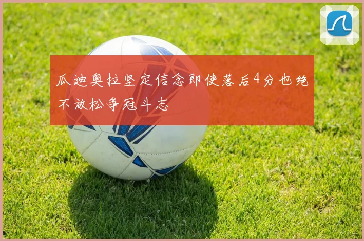 瓜迪奥拉坚定信念即使落后4分也绝不放松争冠斗志