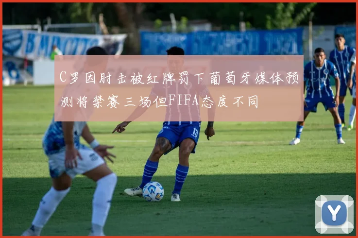 C罗因肘击被红牌罚下葡萄牙媒体预测将禁赛三场但FIFA态度不同