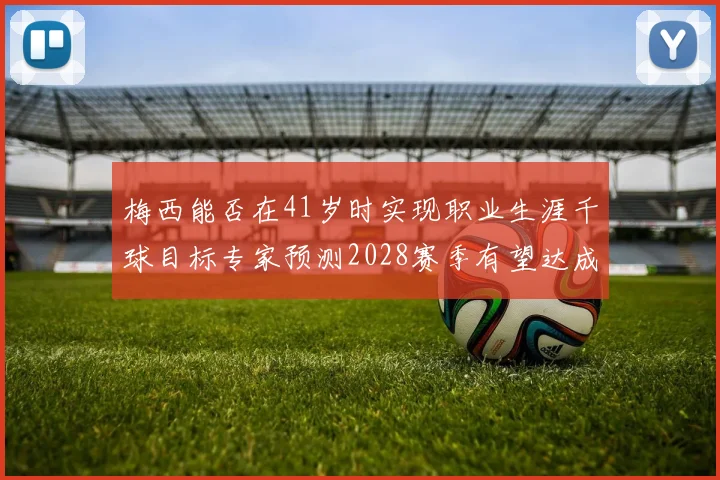 梅西能否在41岁时实现职业生涯千球目标专家预测2028赛季有望达成