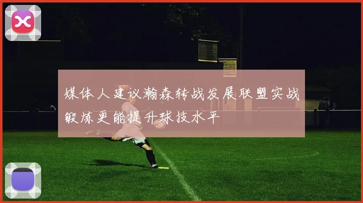 媒体人建议瀚森转战发展联盟实战锻炼更能提升球技水平