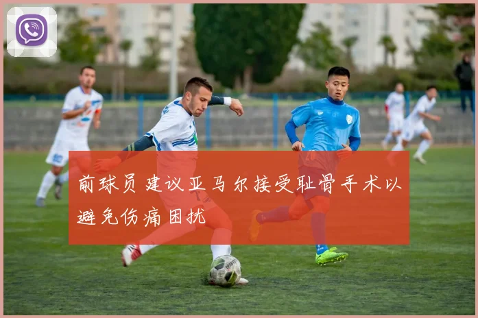 前球员建议亚马尔接受耻骨手术以避免伤痛困扰
