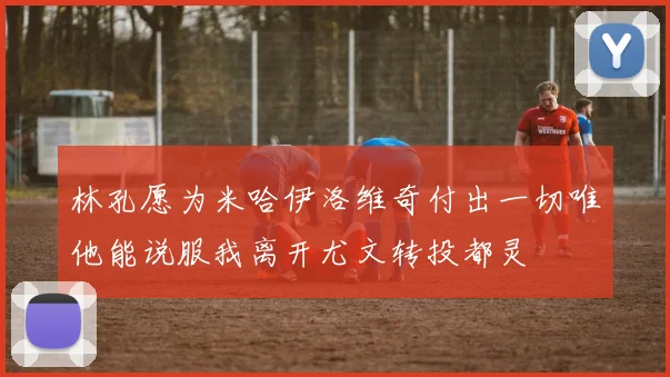 林孔愿为米哈伊洛维奇付出一切唯他能说服我离开尤文转投都灵