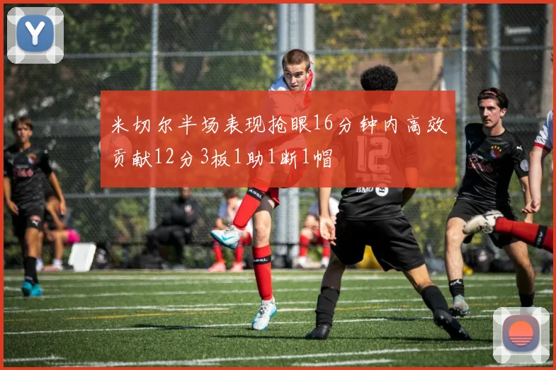 米切尔半场表现抢眼16分钟内高效贡献12分3板1助1断1帽