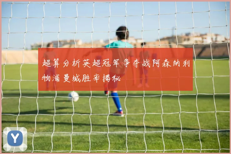 超算分析英超冠军争夺战阿森纳利物浦曼城胜率揭秘