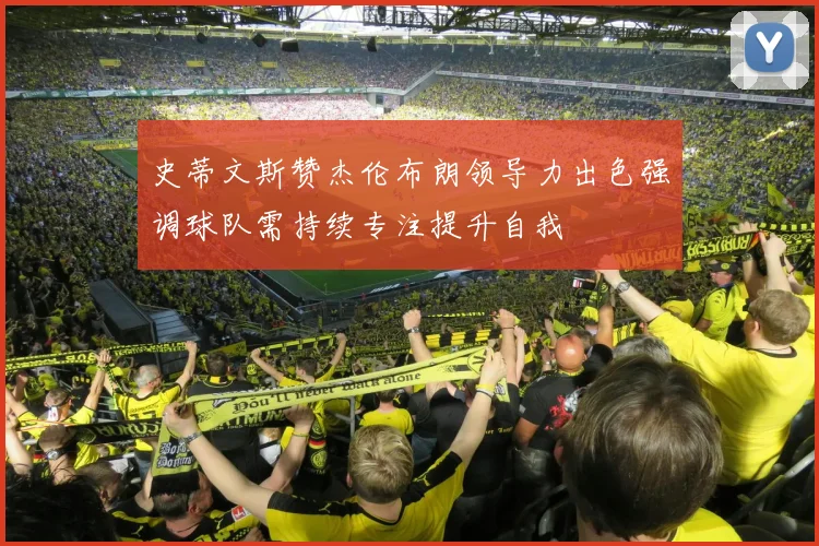 史蒂文斯赞杰伦布朗领导力出色强调球队需持续专注提升自我