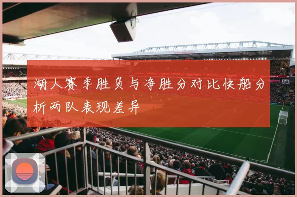 湖人赛季胜负与净胜分对比快船分析两队表现差异