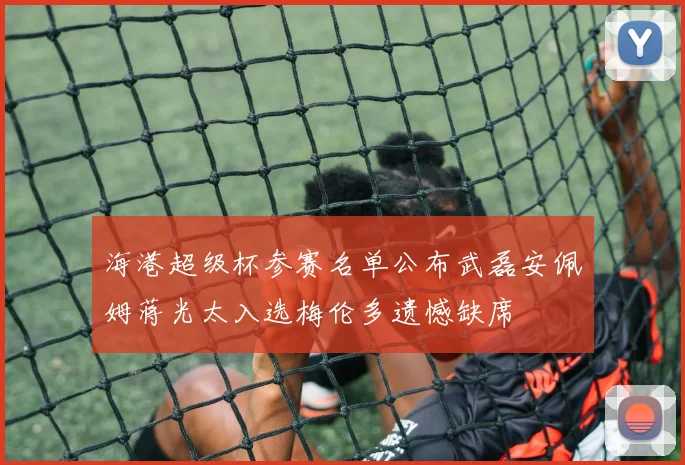 海港超级杯参赛名单公布武磊安佩姆蒋光太入选梅伦多遗憾缺席