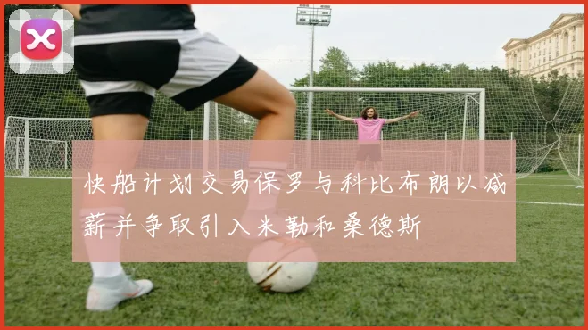快船计划交易保罗与科比布朗以减薪并争取引入米勒和桑德斯