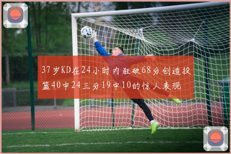 37岁KD在24小时内狂砍68分创造投篮40中24三分19中10的惊人表现