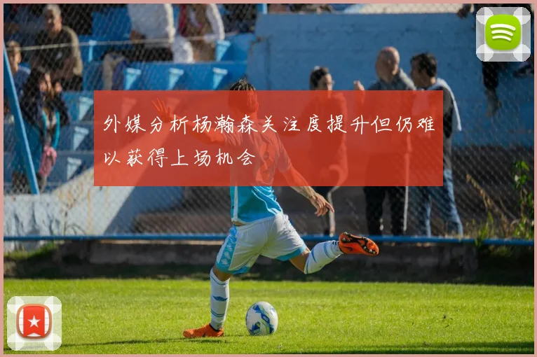 外媒分析杨瀚森关注度提升但仍难以获得上场机会