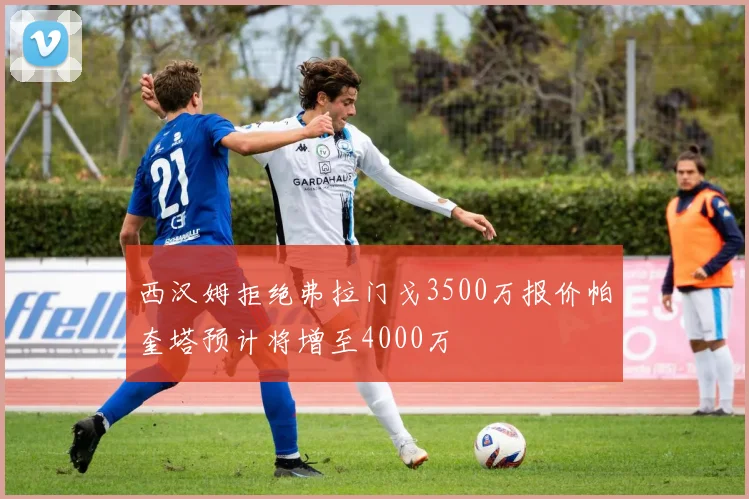西汉姆拒绝弗拉门戈3500万报价帕奎塔预计将增至4000万