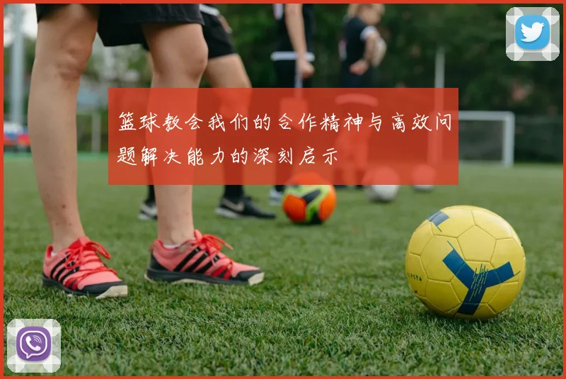 篮球教会我们的合作精神与高效问题解决能力的深刻启示