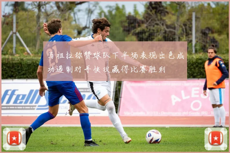 马祖拉称赞球队下半场表现出色成功遏制对手快攻赢得比赛胜利