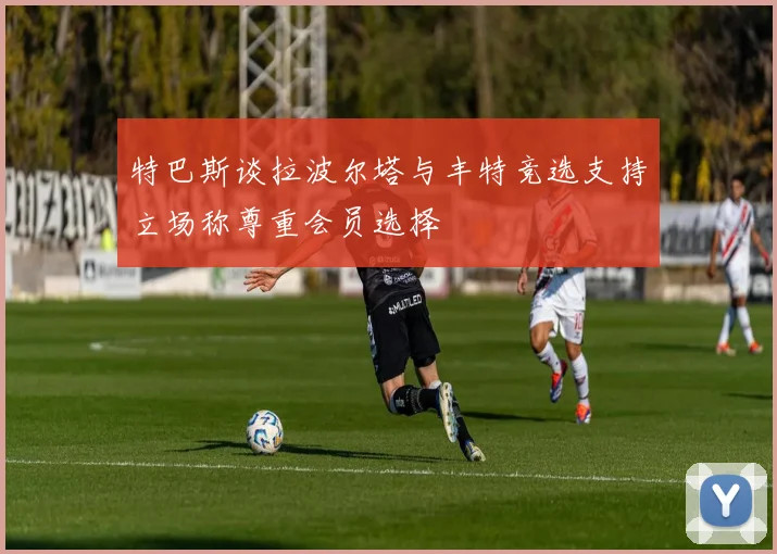 特巴斯谈拉波尔塔与丰特竞选支持立场称尊重会员选择