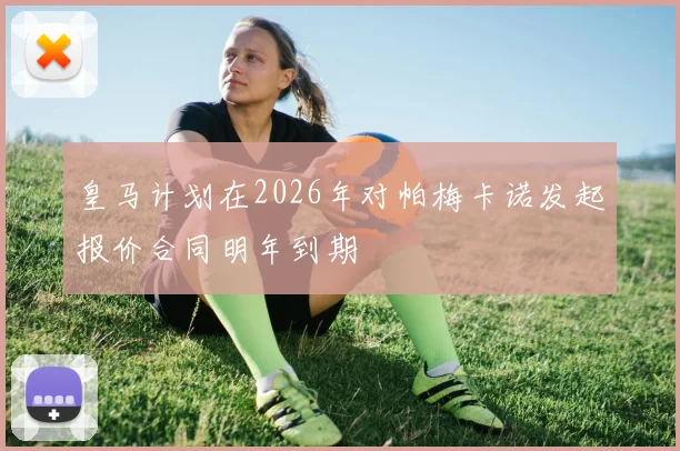 皇马计划在2026年对帕梅卡诺发起报价合同明年到期