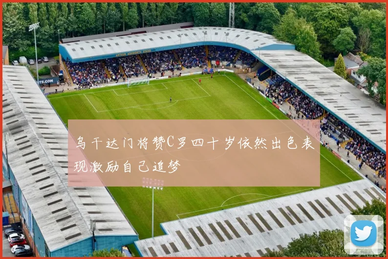 乌干达门将赞C罗四十岁依然出色表现激励自己追梦