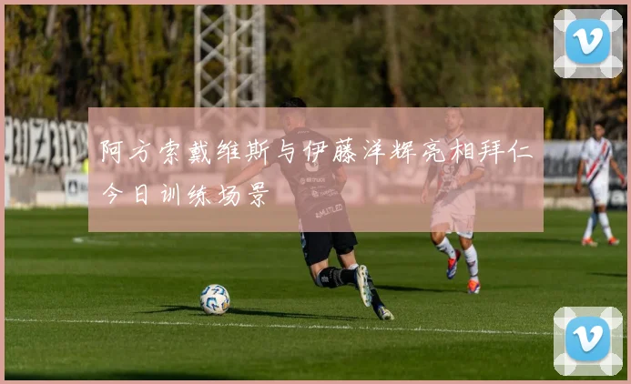 阿方索戴维斯与伊藤洋辉亮相拜仁今日训练场景
