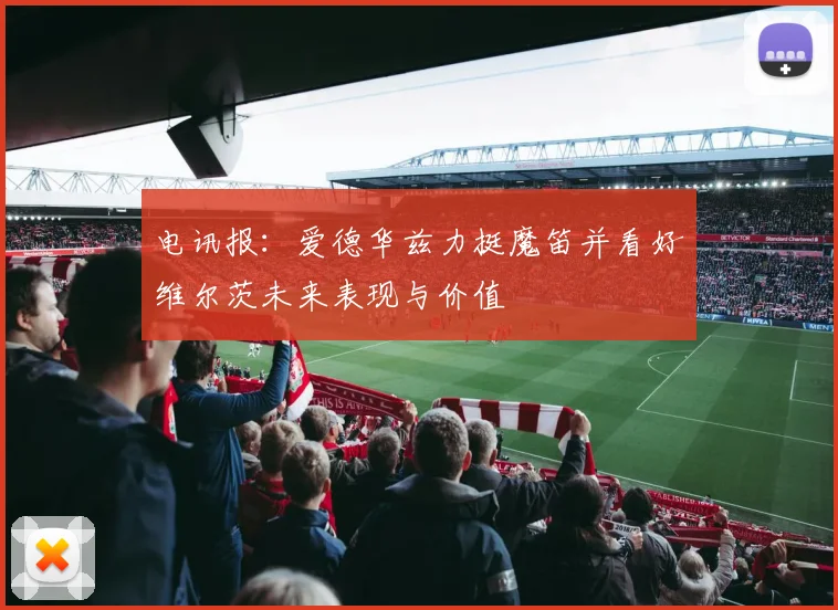 电讯报：爱德华兹力挺魔笛并看好维尔茨未来表现与价值