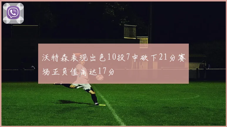 沃特森表现出色10投7中砍下21分赛场正负值高达17分