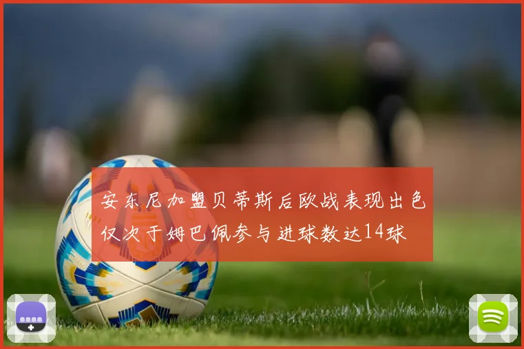 安东尼加盟贝蒂斯后欧战表现出色仅次于姆巴佩参与进球数达14球