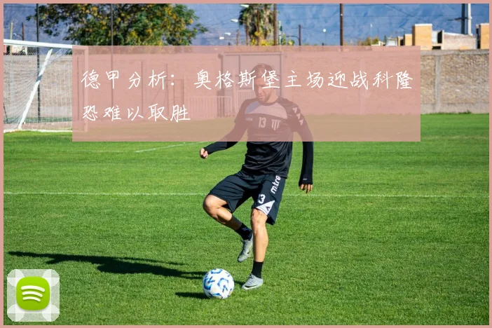 德甲分析：奥格斯堡主场迎战科隆恐难以取胜