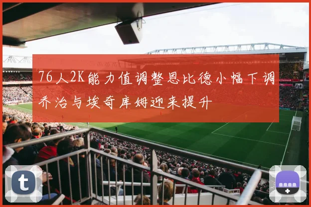 76人2K能力值调整恩比德小幅下调乔治与埃奇库姆迎来提升